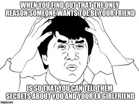 Jackie Chan WTF Meme |  WHEN YOU FIND OUT THAT THE ONLY REASON SOMEONE WANTS TOE BE YOUR FRIEND; IS SO THAT YOU CAN TELL THEM SECRETS ABOUT YOU AND YOUR EX GIRLFRIEND | image tagged in memes,jackie chan wtf | made w/ Imgflip meme maker