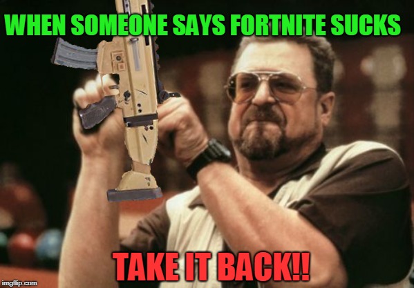 Fortnite Doesn't Suck | WHEN SOMEONE SAYS FORTNITE SUCKS; TAKE IT BACK!! | image tagged in fortnite rules,fortite meme,fortnite,funny,legendary scar,take it back | made w/ Imgflip meme maker