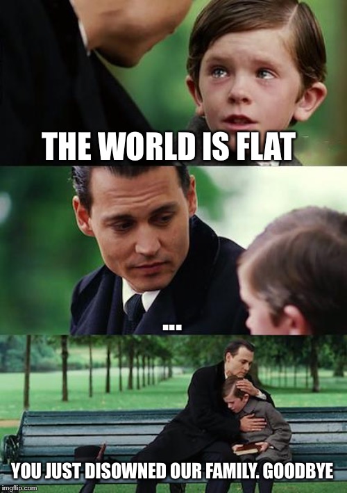 Finding Neverland | THE WORLD IS FLAT; ... YOU JUST DISOWNED OUR FAMILY. GOODBYE | image tagged in memes,finding neverland | made w/ Imgflip meme maker