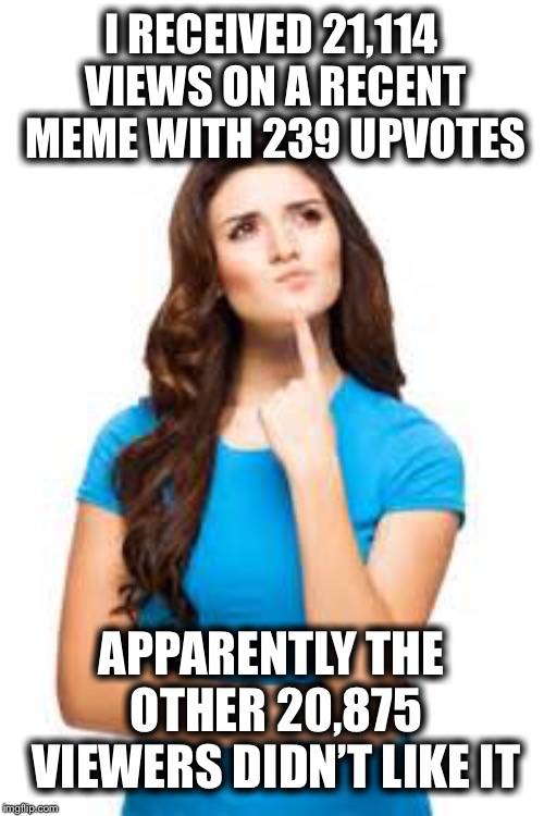 Oh well, can’t please everyone or in my case, the vast majority  | I RECEIVED 21,114 VIEWS ON A RECENT MEME WITH 239 UPVOTES; APPARENTLY THE OTHER 20,875 VIEWERS DIDN’T LIKE IT | image tagged in views vs upvotes,cant please everyone,tomorrows another day | made w/ Imgflip meme maker