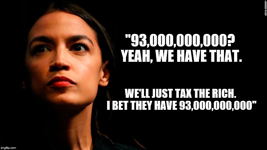 I believe that we should take care of the environment, but she kinda makes one wish for a global cataclysm to wipe out stupidity | "93,000,000,000? YEAH, WE HAVE THAT. WE'LL JUST TAX THE RICH. I BET THEY HAVE 93,000,000,000" | image tagged in ocasio-cortez super genius,alexandria ocasio-cortez,memes | made w/ Imgflip meme maker