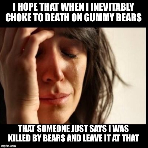 Could be embarrassing  | I HOPE THAT WHEN I INEVITABLY CHOKE TO DEATH ON GUMMY BEARS; THAT SOMEONE JUST SAYS I WAS KILLED BY BEARS AND LEAVE IT AT THAT | image tagged in those things are so sticky,choking hazard,but theyre good | made w/ Imgflip meme maker