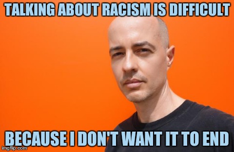 white guy orange back | TALKING ABOUT RACISM IS DIFFICULT BECAUSE I DON'T WANT IT TO END | image tagged in white guy orange back | made w/ Imgflip meme maker