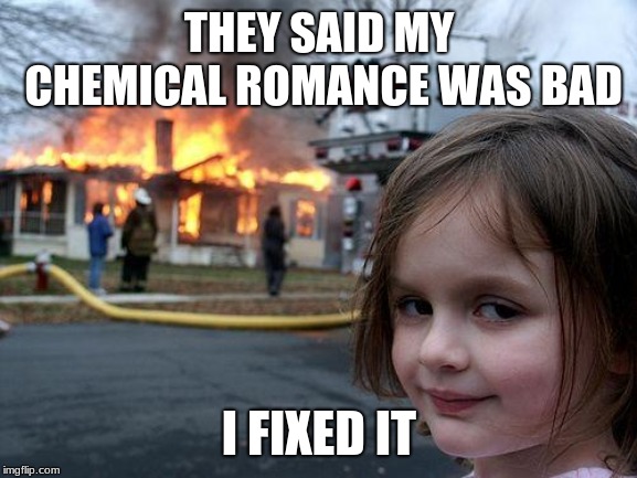 Disaster Girl | THEY SAID MY CHEMICAL ROMANCE WAS BAD; I FIXED IT | image tagged in memes,disaster girl | made w/ Imgflip meme maker