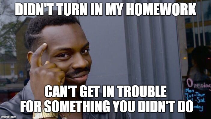 Roll Safe Think About It Meme | DIDN'T TURN IN MY HOMEWORK; CAN'T GET IN TROUBLE FOR SOMETHING YOU DIDN'T DO | image tagged in memes,roll safe think about it | made w/ Imgflip meme maker