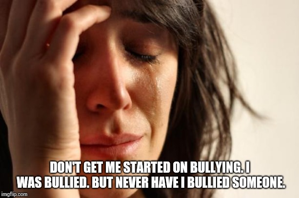First World Problems Meme | DON'T GET ME STARTED ON BULLYING. I WAS BULLIED. BUT NEVER HAVE I BULLIED SOMEONE. | image tagged in memes,first world problems | made w/ Imgflip meme maker