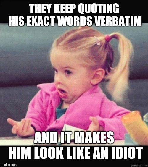 I dont know girl | THEY KEEP QUOTING HIS EXACT WORDS VERBATIM AND IT MAKES HIM LOOK LIKE AN IDIOT | image tagged in i dont know girl | made w/ Imgflip meme maker