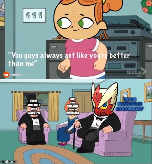 Why do we act like this? It's because we are better than Izzy! | EVERY IMGFLIPER WHO HATES IZZY. "IZZY, ITS BECAUSE WE ARE BETTER THAN YOU!"; EVERY GOOD CHARACTER IN TOTAL DRAMARAMA. | image tagged in you guys always act like you're better than me,izzy,die bitch die | made w/ Imgflip meme maker