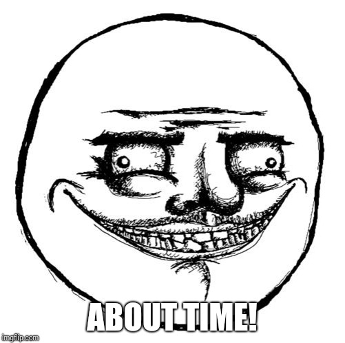 Creepy Me Gusta Grin | ABOUT TIME! | image tagged in creepy me gusta grin | made w/ Imgflip meme maker