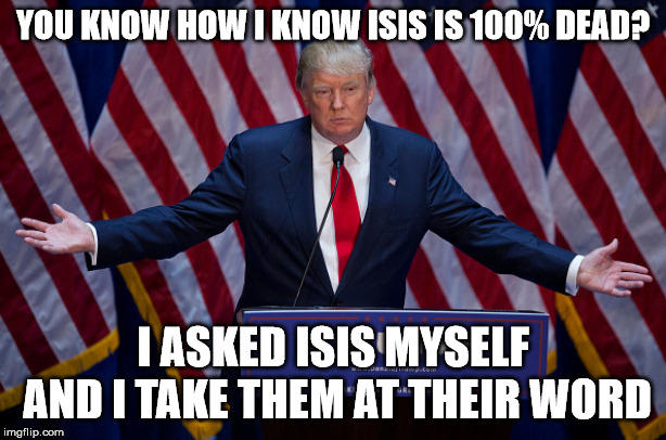 Donald Trump | YOU KNOW HOW I KNOW ISIS IS 100% DEAD? I ASKED ISIS MYSELF AND I TAKE THEM AT THEIR WORD | image tagged in donald trump,AdviceAnimals | made w/ Imgflip meme maker