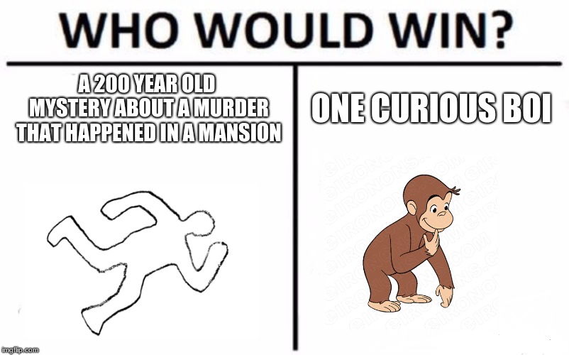 The One To Solve It All | A 200 YEAR OLD MYSTERY ABOUT A MURDER THAT HAPPENED IN A MANSION; ONE CURIOUS BOI | image tagged in memes,who would win,epic | made w/ Imgflip meme maker