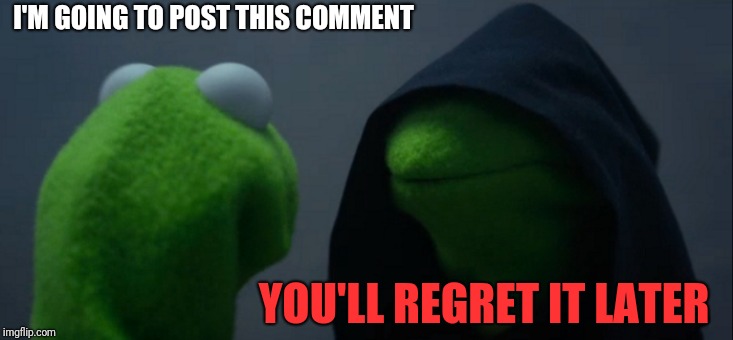 Evil Kermit Meme | I'M GOING TO POST THIS COMMENT YOU'LL REGRET IT LATER | image tagged in memes,evil kermit | made w/ Imgflip meme maker