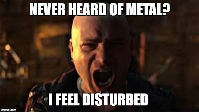 Low quality image, high quality pun! | NEVER HEARD OF METAL? I FEEL DISTURBED | image tagged in disturbed,funny,memes,secret tag | made w/ Imgflip meme maker