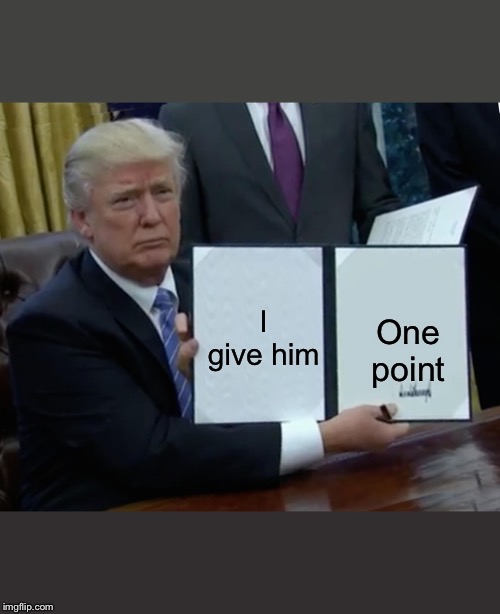 Trump Bill Signing Meme | I give him One point | image tagged in memes,trump bill signing | made w/ Imgflip meme maker