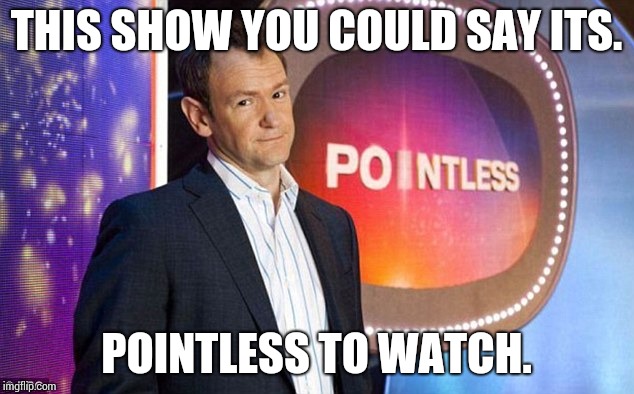 pointless quiz show bbc | THIS SHOW YOU COULD SAY ITS. POINTLESS TO WATCH. | image tagged in pointless quiz show bbc | made w/ Imgflip meme maker