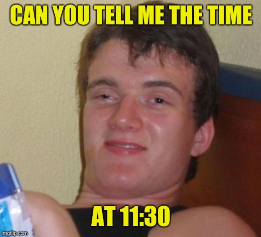 10 Guy Meme | CAN YOU TELL ME THE TIME; AT 11:30 | image tagged in memes,10 guy | made w/ Imgflip meme maker