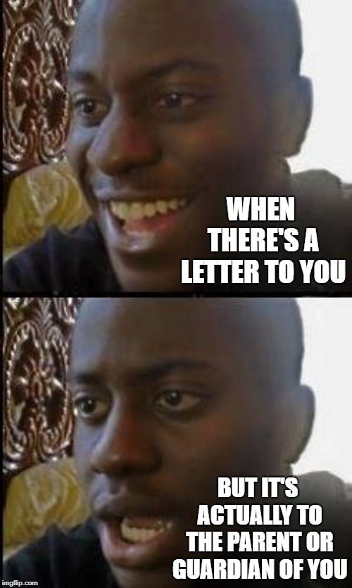 A letter to the parent or guardian of you is NEVER good news. | WHEN THERE'S A LETTER TO YOU; BUT IT'S ACTUALLY TO THE PARENT OR GUARDIAN OF YOU | image tagged in disappointed black guy,memes | made w/ Imgflip meme maker