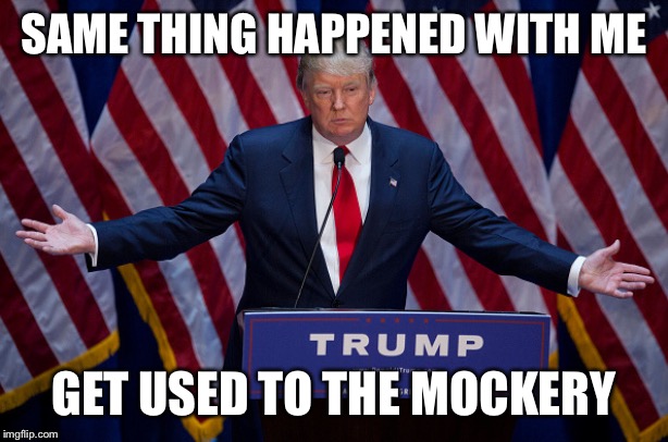 Donald Trump | SAME THING HAPPENED WITH ME GET USED TO THE MOCKERY | image tagged in donald trump | made w/ Imgflip meme maker