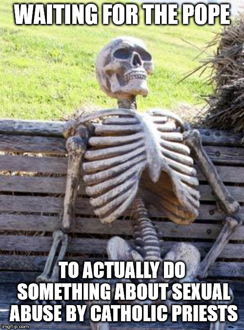 Still waiting... | WAITING FOR THE POPE; TO ACTUALLY DO SOMETHING ABOUT SEXUAL ABUSE BY CATHOLIC PRIESTS | image tagged in waiting skeleton,catholic church,pope francis,sexual assault,pedophilia,religion | made w/ Imgflip meme maker
