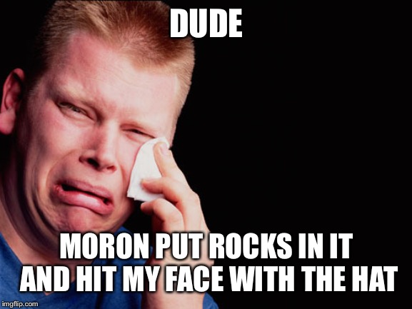 Ouch | DUDE MORON PUT ROCKS IN IT AND HIT MY FACE WITH THE HAT | image tagged in ouch | made w/ Imgflip meme maker