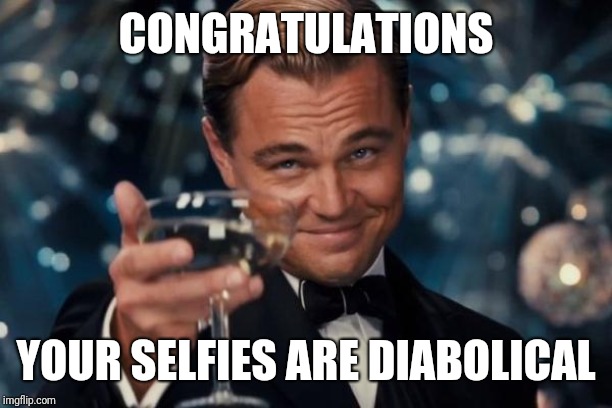 Leonardo Dicaprio Cheers | CONGRATULATIONS; YOUR SELFIES ARE DIABOLICAL | image tagged in memes,leonardo dicaprio cheers | made w/ Imgflip meme maker