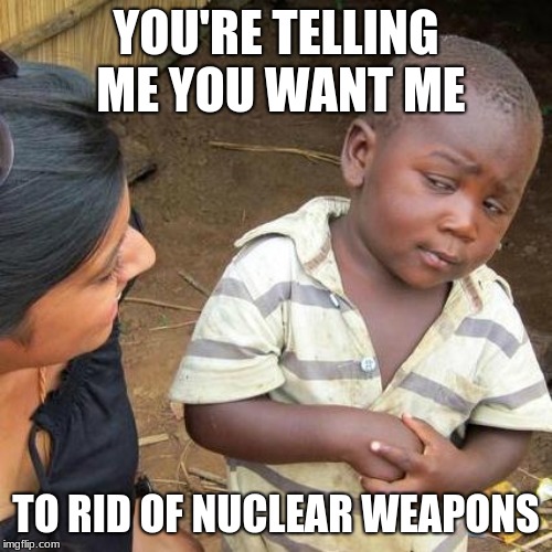 Third World Skeptical Kid | YOU'RE TELLING ME YOU WANT ME; TO RID OF NUCLEAR WEAPONS | image tagged in memes,third world skeptical kid | made w/ Imgflip meme maker