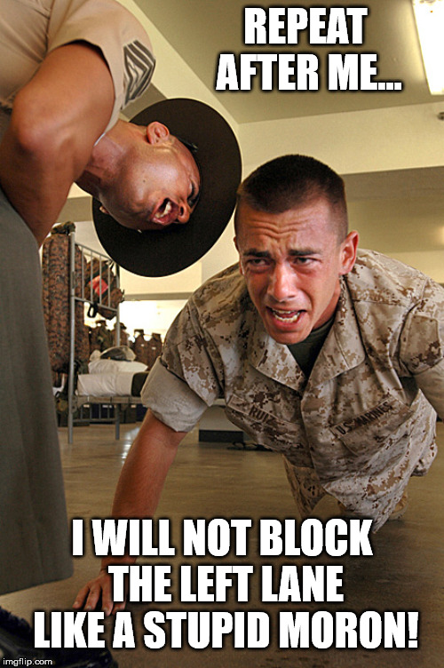 Left Lane | REPEAT AFTER ME... I WILL NOT BLOCK THE LEFT LANE LIKE A STUPID MORON! | image tagged in left lane,slow,highway,road,block,drill sergeant | made w/ Imgflip meme maker