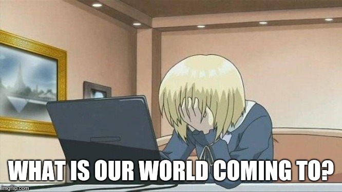 Anime face palm  | WHAT IS OUR WORLD COMING TO? | image tagged in anime face palm | made w/ Imgflip meme maker