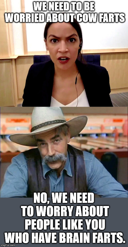 WE NEED TO BE WORRIED ABOUT COW FARTS; NO, WE NEED TO WORRY ABOUT PEOPLE LIKE YOU WHO HAVE BRAIN FARTS. | image tagged in sam elliott special kind of stupid,alexandria ocasio-cortez | made w/ Imgflip meme maker