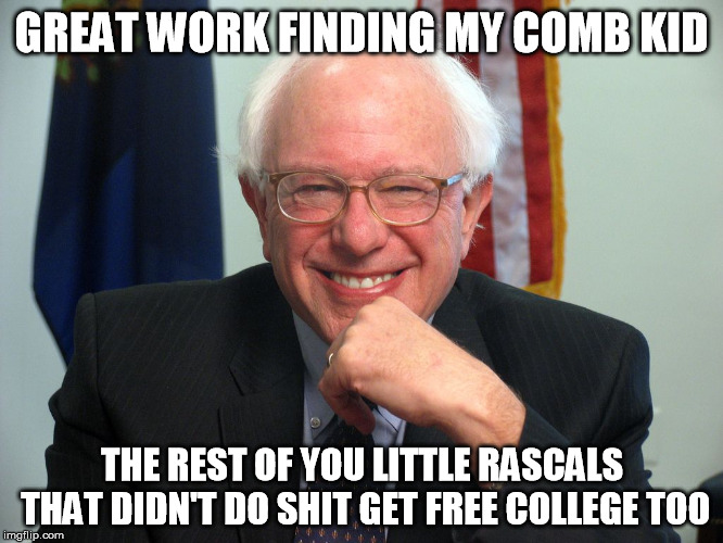 Vote Bernie Sanders | GREAT WORK FINDING MY COMB KID THE REST OF YOU LITTLE RASCALS THAT DIDN'T DO SHIT GET FREE COLLEGE TOO | image tagged in vote bernie sanders | made w/ Imgflip meme maker