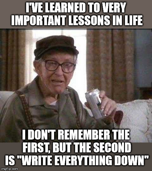 I write it down, but forget where I put the paper. | I'VE LEARNED TO VERY IMPORTANT LESSONS IN LIFE; I DON'T REMEMBER THE FIRST, BUT THE SECOND IS "WRITE EVERYTHING DOWN" | image tagged in grumpy old man | made w/ Imgflip meme maker