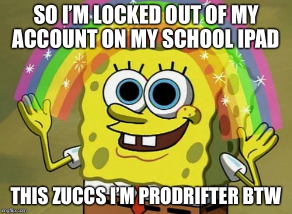 Imagination Spongebob Meme | SO I’M LOCKED OUT OF MY ACCOUNT ON MY SCHOOL IPAD; THIS ZUCCS I’M PRODRIFTER BTW | image tagged in memes,imagination spongebob | made w/ Imgflip meme maker