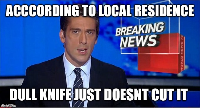 newscast | ACCCORDING TO LOCAL RESIDENCE DULL KNIFE JUST DOESN'T CUT IT | image tagged in newscast | made w/ Imgflip meme maker