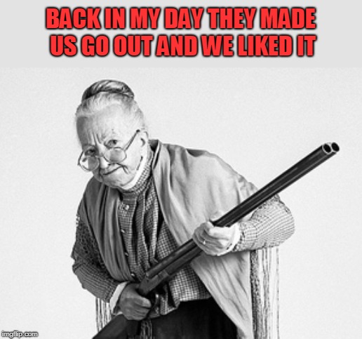 Old woman  | BACK IN MY DAY THEY MADE US GO OUT AND WE LIKED IT | image tagged in old woman | made w/ Imgflip meme maker