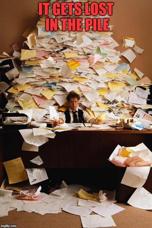 paperwork | IT GETS LOST IN THE PILE | image tagged in paperwork | made w/ Imgflip meme maker