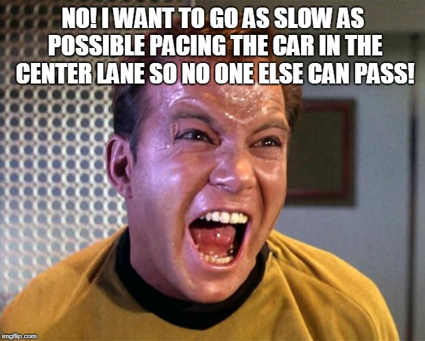 Captain Kirk Screaming | NO! I WANT TO GO AS SLOW AS POSSIBLE PACING THE CAR IN THE CENTER LANE SO NO ONE ELSE CAN PASS! | image tagged in captain kirk screaming | made w/ Imgflip meme maker