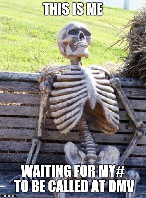 Waiting Skeleton | THIS IS ME; WAITING FOR MY# TO BE CALLED AT DMV | image tagged in memes,waiting skeleton | made w/ Imgflip meme maker