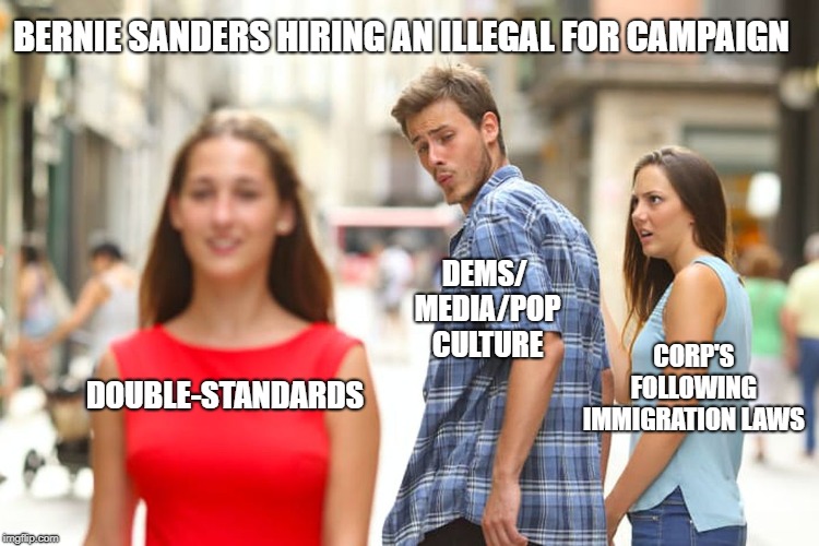 Distracted Boyfriend | BERNIE SANDERS HIRING AN ILLEGAL FOR CAMPAIGN; DEMS/ MEDIA/POP CULTURE; CORP'S FOLLOWING IMMIGRATION LAWS; DOUBLE-STANDARDS | image tagged in memes,distracted boyfriend | made w/ Imgflip meme maker
