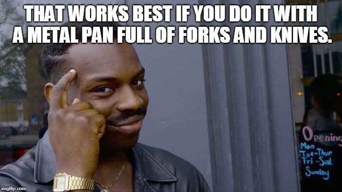Roll Safe Think About It Meme | THAT WORKS BEST IF YOU DO IT WITH A METAL PAN FULL OF FORKS AND KNIVES. | image tagged in memes,roll safe think about it | made w/ Imgflip meme maker