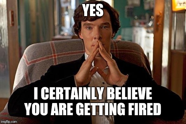 sherlock | YES I CERTAINLY BELIEVE YOU ARE GETTING FIRED | image tagged in sherlock | made w/ Imgflip meme maker