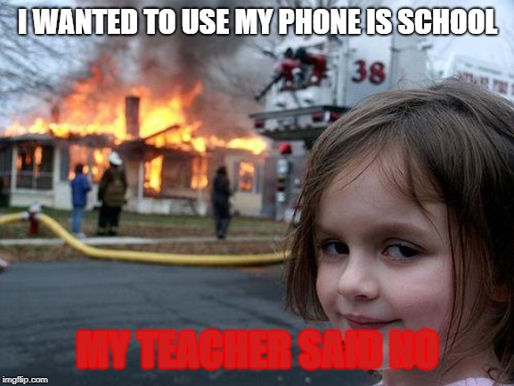 Disaster Girl Meme | I WANTED TO USE MY PHONE IS SCHOOL; MY TEACHER SAID NO | image tagged in memes,disaster girl | made w/ Imgflip meme maker