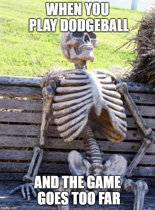 Waiting Skeleton | WHEN YOU PLAY DODGEBALL; AND THE GAME GOES TOO FAR | image tagged in memes,waiting skeleton | made w/ Imgflip meme maker