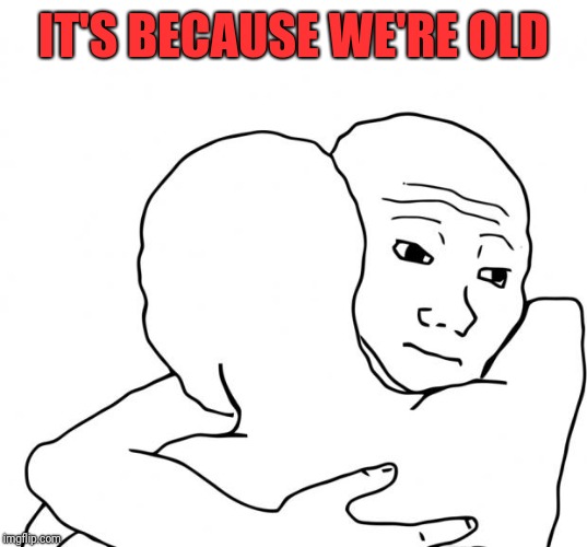 I Know That Feel Bro Meme | IT'S BECAUSE WE'RE OLD | image tagged in memes,i know that feel bro | made w/ Imgflip meme maker