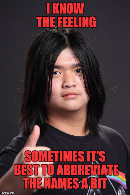 Approving Asian Rocker | I KNOW THE FEELING SOMETIMES IT'S BEST TO ABBREVIATE THE NAMES A BIT | image tagged in approving asian rocker | made w/ Imgflip meme maker