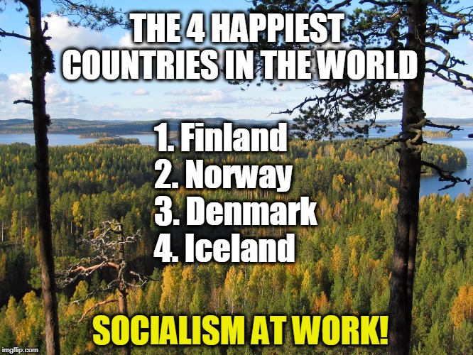 This is the real socialism, with a strong safety net. Their lives are happier than yours. (The U.S. places 19th.) | THE 4 HAPPIEST COUNTRIES IN THE WORLD; 1. Finland 2. Norway 3. Denmark 4. Iceland; SOCIALISM AT WORK! | image tagged in happiness,socialism,finland,norway,denmark,iceland | made w/ Imgflip meme maker