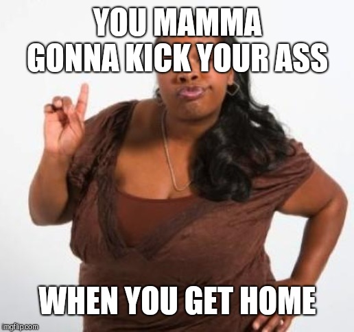 sassy black woman | YOU MAMMA GONNA KICK YOUR ASS WHEN YOU GET HOME | image tagged in sassy black woman | made w/ Imgflip meme maker