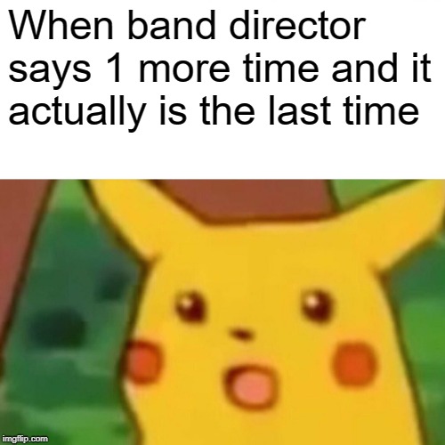Surprised Pikachu | When band director says 1 more time and it actually is the last time | image tagged in memes,surprised pikachu | made w/ Imgflip meme maker