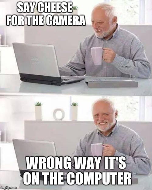 Hide the Pain Harold | SAY CHEESE FOR THE CAMERA; WRONG WAY IT'S ON THE COMPUTER | image tagged in memes,hide the pain harold | made w/ Imgflip meme maker