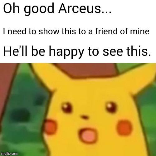 Surprised Pikachu Meme | Oh good Arceus... I need to show this to a friend of mine He'll be happy to see this. | image tagged in memes,surprised pikachu | made w/ Imgflip meme maker