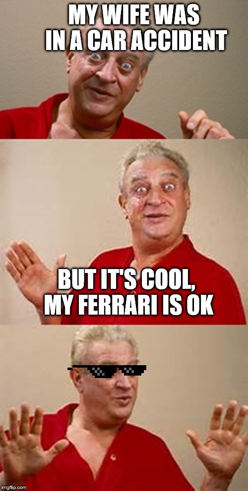 thank god for the ferrari | MY WIFE WAS IN A CAR ACCIDENT; BUT IT'S COOL, MY FERRARI IS OK | image tagged in bad pun dangerfield,ferrari,funny meme | made w/ Imgflip meme maker
